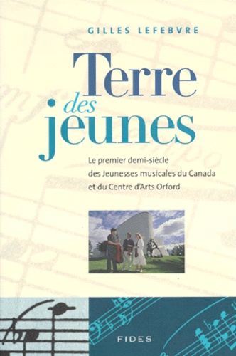 Gilles Lefebvre - Terre Des Jeunes. Le Premier Demi-Siecle Des Jeunesses Musicales Du Canada Et Du Centre D'Arts Orford.