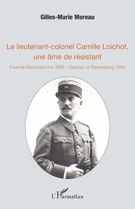 Gilles-Marie Moreau - Le lieutenant-colonel Camille Loichot, une âme de résistant - Fournet-Blancheroche 1888 - Dachau et Ravensburg 1945.