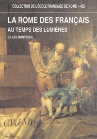 Gilles Montègre - La Rome des Français au temps des Lumières - Capitale de l'antique et carrefour de l'Europe (1769-1791).