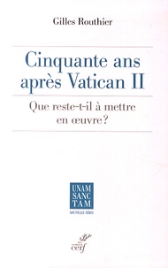 Gilles Routhier - Cinquante ans après Vatican II - Que reste-t-il à mettre en oeuvre ?.