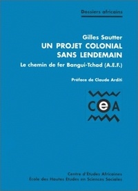 Gilles Sautter - Un projet colonial sans lendemain. - Le chemin de fer de Bangui-Tchad (AEF).
