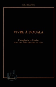 Gilles Séraphin - Vivre A Douala. L'Imaginaire Et L'Action Dans Une Ville Africaine En Crise.
