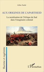 Gilles Teulié - Aux origines de l'apartheid - La racialisation de l'Afrique du Sud dans l'imaginaire colonial.