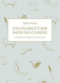 Gilles Verot - Un charcutier dans ma cuisine - Le bonheur de manger vrai en 60 recettes.