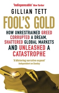 Gillian Tett - Fool's Gold - How Unrestrained Greed Corrupted a Dream, Shattered Global Markets and Unleashed a Catastrophe.