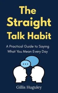 The Straight Talk Habit: a Practical Guide to Saying What You Mean Every Day