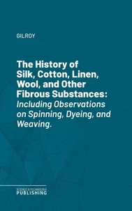 The History of Silk, Cotton, Linen, Wool, and Other Fibrous Substances
