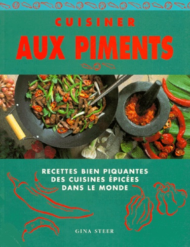 Gina Steer - Cuisiner Aux Piments. Recettes Bien Piquantes Des Cuisines Epicees Dans Le Monde.