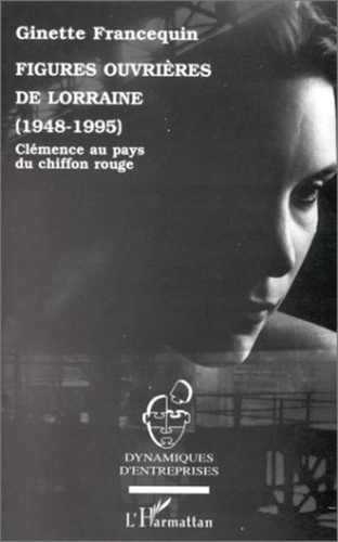 Ginette Francequin - Figures ouvrières de Lorraine, 1948-1995 - Clémence au pays du chiffon rouge.