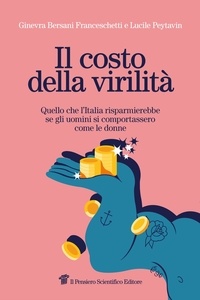 Ginevra Bersani Franceschetti et Lucile Peytavin - Il costo della virilità - Quello che l’Italia risparmierebbe se gli uomini si comportassero come le donne.
