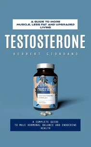 Testosterone: A Guide to More Muscle, Less Fat and Upgraded Living (A Complete Guide to Male Hormonal Balance and Endocrine Health)