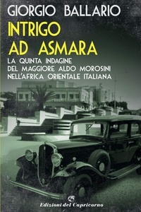 Giorgio Ballario - Intrigo ad Asmara - La quinta indagine del maggiore Aldo Morosini nell'Africa orientale italiana.