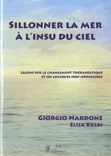 Giorgio Nardone et Elisa Balbi - Sillonner la mer à l'insu du ciel - Leçons sur le changement thérapeutique et les logiques non ordinaires.