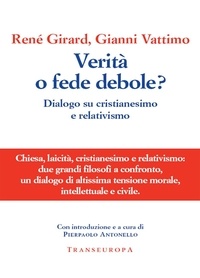 Girard René et Vattimo Gianni - Verità o fede debole? Dialogo su cristianesimo e relativismo.