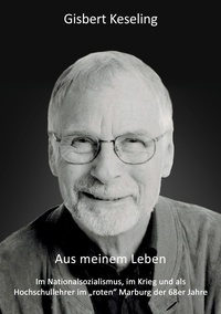 Gisbert Keseling - Aus meinem Leben - Im Nationalsozialismus, im Krieg und als Hochschullehrer im "roten" Marburg der 68er Jahre.