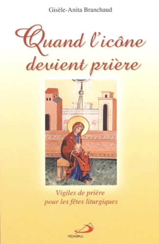 Gisèle-Anita Branchaud - Quand l'icône devient prière - Vigiles de prières pour les fêtes liturgiques.