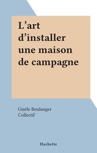 Gisèle Boulanger et  Collectif - L'art d'installer une maison de campagne.