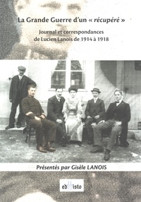 Gisèle Lanois - La Grande guerre d'un récupéré - Journal et correspondances de Lucien Lanois de 1914 à 1918.