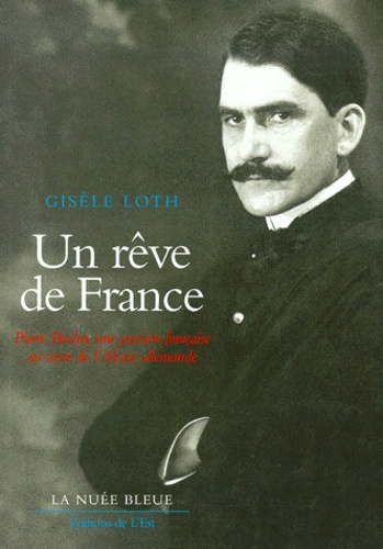Gisèle Loth - Un rêve de France - Pierre Bucher, une passion française au coeur de l'Alsace allemande 1869-1921.