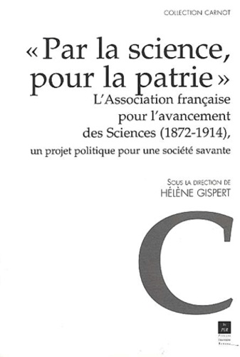 Hélène Gispert et  GISPERT - Par La Science, Pour La Patrie. L'Association Francaise Pour L'Avancement Des Sciences (1872-1914), Un Projet Politique Pour Une Societe Savante.