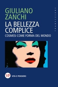 Giuliano Zanchi - La bellezza complice - Cosmesi come forma del mondo.