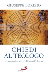 Giuseppe Lorizio - Chiedi al teologo - compagno di strada nel labirinto dell'esistenza.