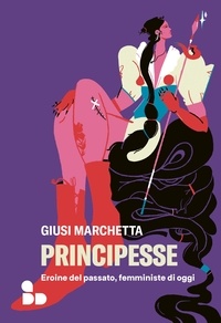 Giusi Marchetta - Principesse - Eroine del passato, femministe di oggi.