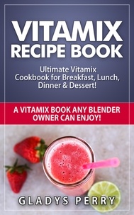  Gladys Perry - Vitamix Recipe Book: Ultimate Vitamix Cookbook for Breakfast, Lunch, Dinner &amp; Dessert! Vitamix Recipes? Yes! But not just for Vitamix Blenders! A Vitamix Book Any Blender Owner Can Enjoy!.