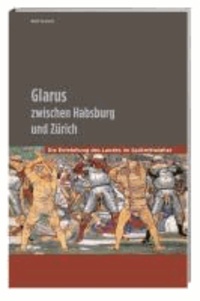 Glarus zwischen Habsburg und Zürich - Die Entstehung des Landes im Spätmittelalter.