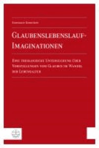 Glaubenslebenslauf-Imaginationen - Eine theologische Untersuchung über Vorstellungen vom Glauben im Wandel der Lebensalter.