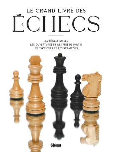 Le grand livre des échecs. Les règles du jeu - Les ouvertures et les fins de partie - Les tactiques et les stratégies