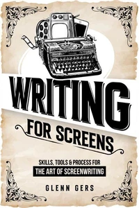 Writing For Screens: Skills, Tools &amp; Process for the Art Of Screenwriting