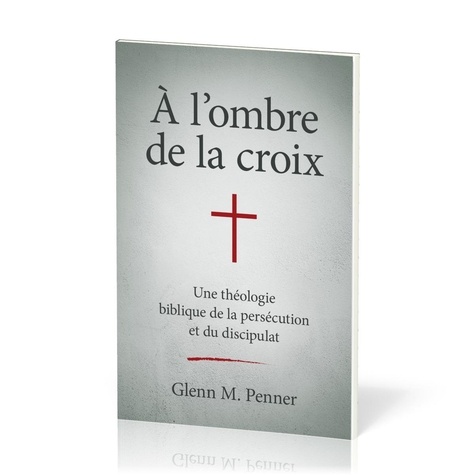 Glenn M. Penner - A l'ombre de la croix - Une théologie biblique de la persécution et du discipulat.