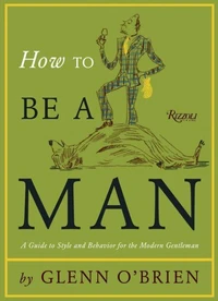 How To Be a Man: A Guide To Style and Behavior For The Modern Gentleman /anglais