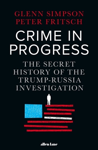 Glenn Simpson et Peter Fritsch - Crime in Progress - The Secret History of the Trump-Russia Investigation.