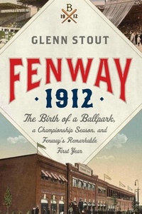 Glenn Stout - Fenway 1912 - The Birth of a Ballpark, a Championship Season, and Fenway's Remarkable First Year.