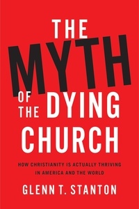 Glenn T. Stanton - The Myth of the Dying Church - How Christianity Is Actually Thriving in America and the World.