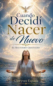 Cuando Decidí Nacer de Nuevo: El Bautismo Cristiano