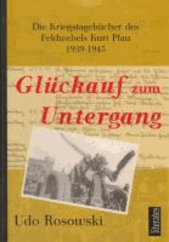 Glückauf zum Untergang - Die Kriegstagebücher des Feldwebel Kurt Pfau 1939-1945.