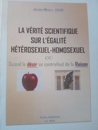 Gob Jean-marc - La verite scientifique sur l'egalite heterosexuels-homosexuels - Ou quand le DESIR se contrefout de la RAISON.