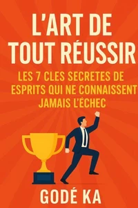 L'art de tout réussir - Les 7 clés secrètes des esprits qui ne connaissent jamais l'échec
