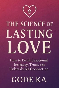 THE SCIENCE OF LASTING LOVE - How to Build Emotional Intimacy, Trust, and Unbreakable Connection