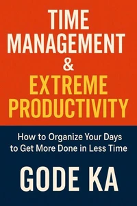TIME MANAGEMENT &amp;  EXTREME PRODUCTIVITY - How To Organize Your Days to Get More Done In Less Time