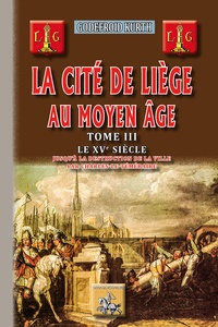 Godefroid Kurth - La cité de Liège au Moyen Age - Tome 3, Le XVe siècle jusqu'à la destruction de la ville par Charles-le-Téméraire.