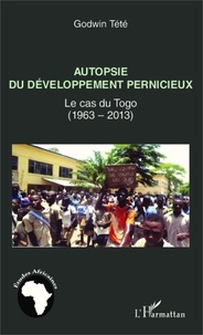 Godwin Tété - Autopsie du développement pernicieux - Le cas du Togo (1963-2013).