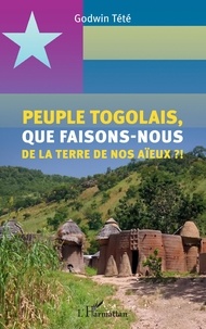 Godwin Tété - Peuple togolais, que faisons-nous de la terre de nos aïeux ?!.