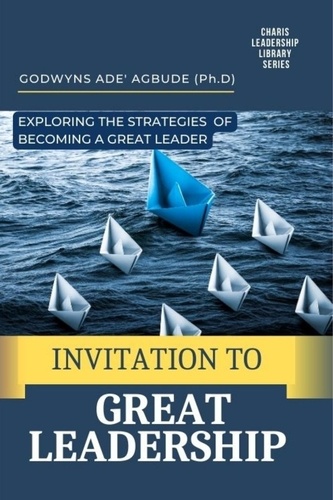  Godwyns Agbude - Invitation to Great Leadership: Exploring the Strategies of Becoming a Great Leader.