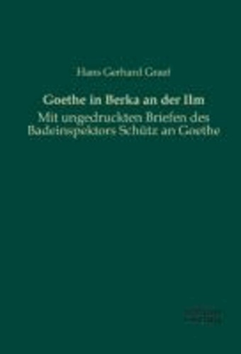 Goethe in Berka an der Ilm - Mit ungedruckten Briefen des Badeinspektors Schütz an Goethe.
