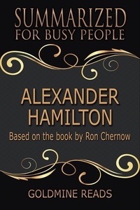  Goldmine Reads - Alexander Hamilton - Summarized for Busy People: Based on the Book by Ron Chernow.
