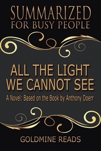  Goldmine Reads - All The Light We Cannot See - Summarized for Busy People: A Novel: Based on the Book by Anthony Doerr.